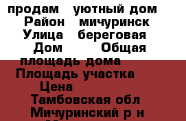 продам   уютный дом   › Район ­ мичуринск › Улица ­ береговая › Дом ­ 31 › Общая площадь дома ­ 120 › Площадь участка ­ 8 › Цена ­ 2 999 999 - Тамбовская обл., Мичуринский р-н, Мичуринск г. Недвижимость » Дома, коттеджи, дачи продажа   